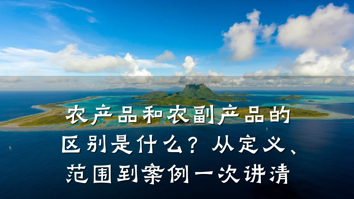农产品和农副产品的区别是什么?从定义、范围到案例一次讲清
