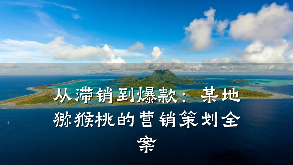 从滞销到爆款:某地猕猴桃的营销策划全案