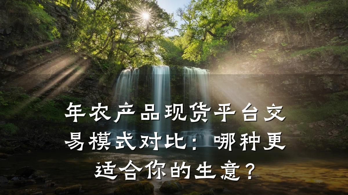 年农产品现货平台交易模式对比:哪种更适合你的生意?