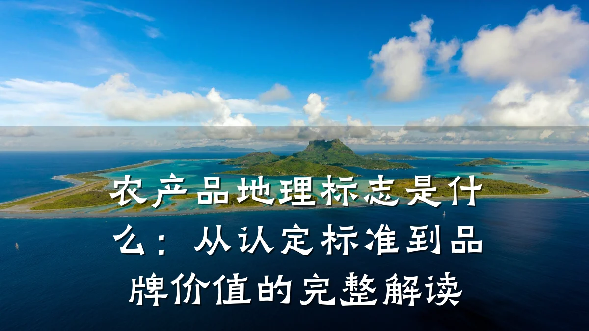 农产品地理标志是什么：从认定标准到品牌价值的完整解读