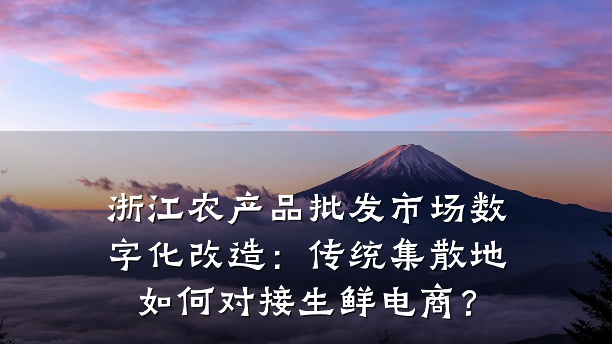 浙江农产品批发市场数字化改造:传统集散地如何对接生鲜电商?