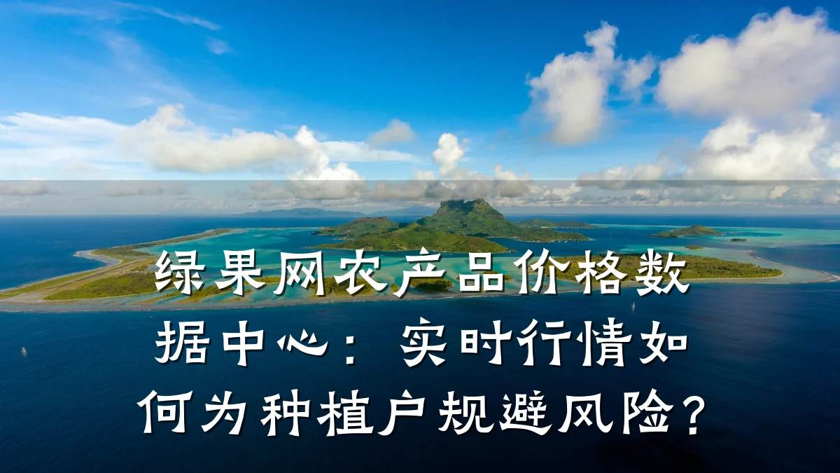 绿果网农产品价格数据中心:实时行情如何为种植户规避风险?