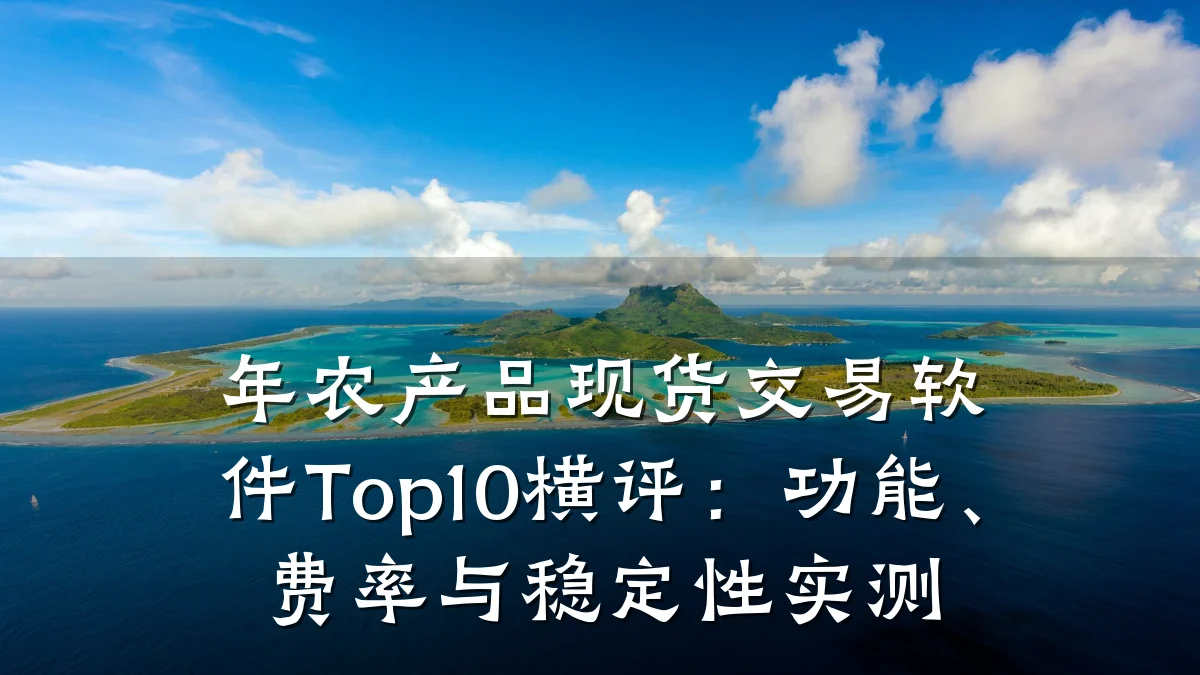 年农产品现货交易软件Top10横评:功能、费率与稳定性实测