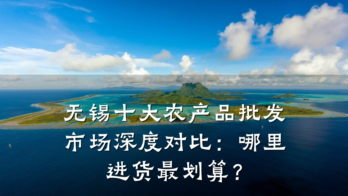 无锡十大农产品批发市场深度对比:哪里进货最划算?