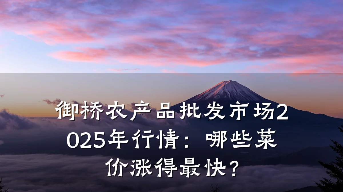 御桥农产品批发市场2025年行情：哪些菜价涨得最快？