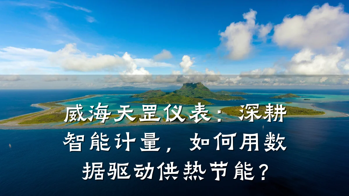 威海天罡仪表:深耕智能计量,如何用数据驱动供热节能?