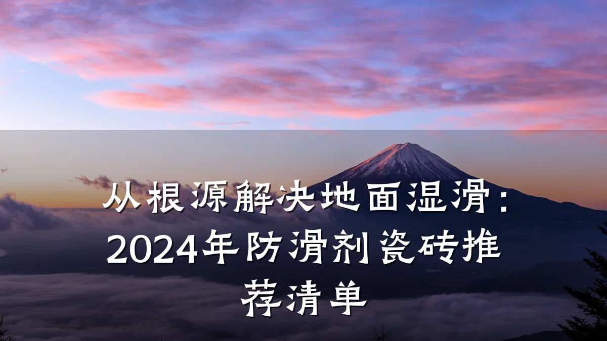 从根源解决地面湿滑:2024年防滑剂瓷砖推荐清单