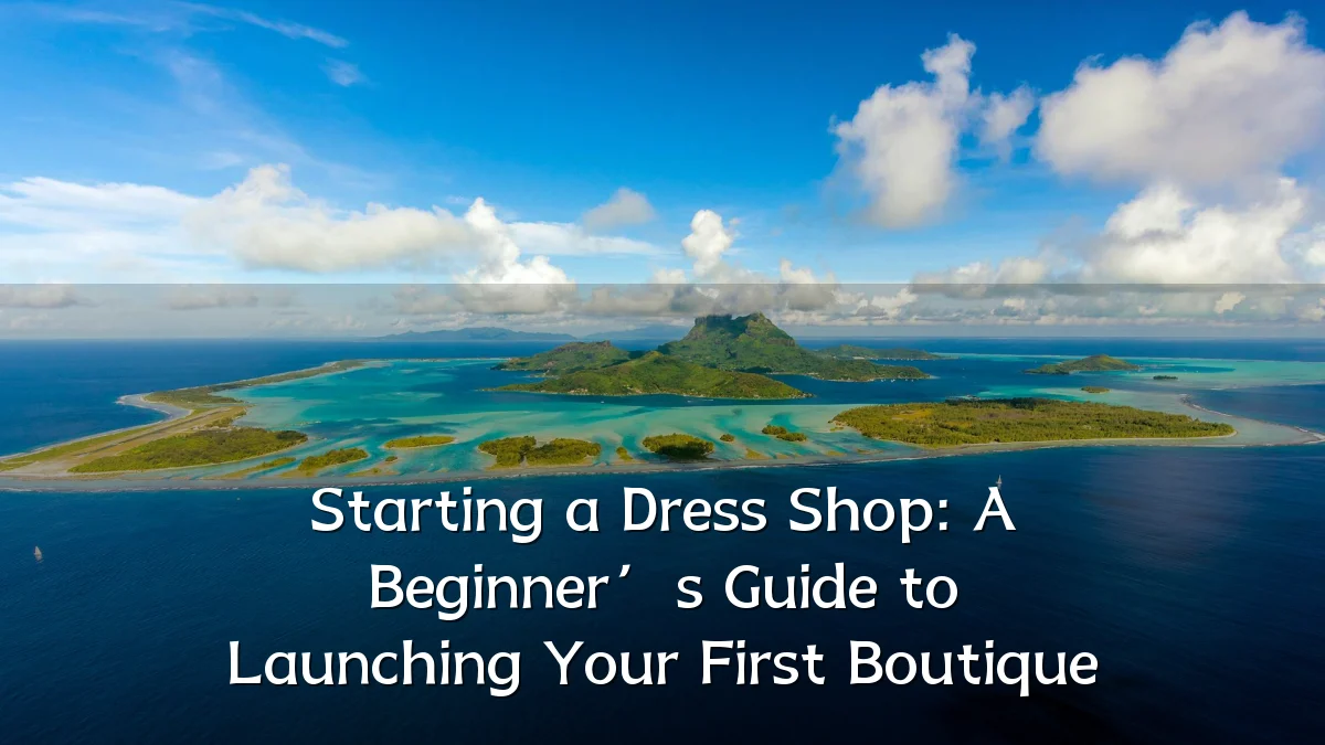 Starting a Dress Shop: A Beginner’s Guide to Launching Your First Boutique