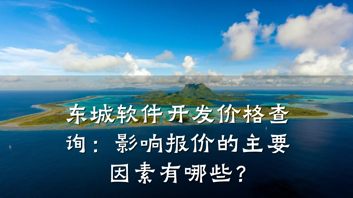 东城软件开发价格查询：影响报价的主要因素有哪些？